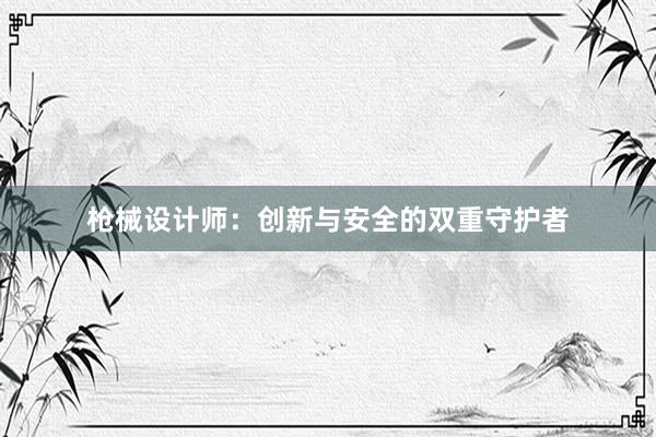 枪械设计师：创新与安全的双重守护者